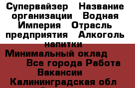 Супервайзер › Название организации ­ Водная Империя › Отрасль предприятия ­ Алкоголь, напитки › Минимальный оклад ­ 25 000 - Все города Работа » Вакансии   . Калининградская обл.,Советск г.